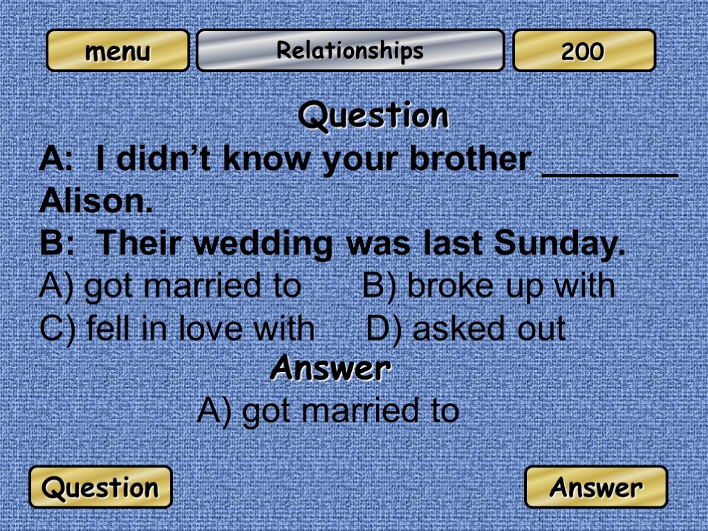 Relationships Question A: I didn’t know your brother _______ Alison. B: Their wedding was